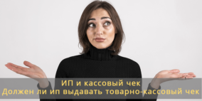 Должен ли ип выдавать товарно-кассовый чек