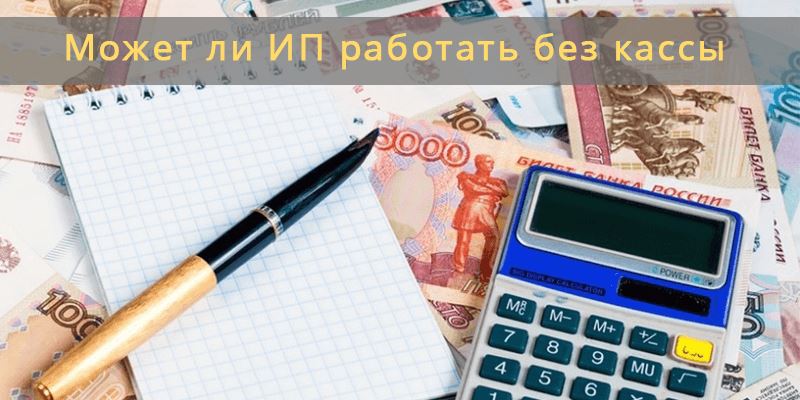 Может ли ИП работать без кассы